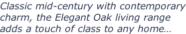 Classic mid-century with contemporary charm, the Elegant Oak living range adds a touch of class to any home…