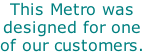 This Metro was designed for one of our customers.