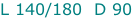 L 140/180  D 90